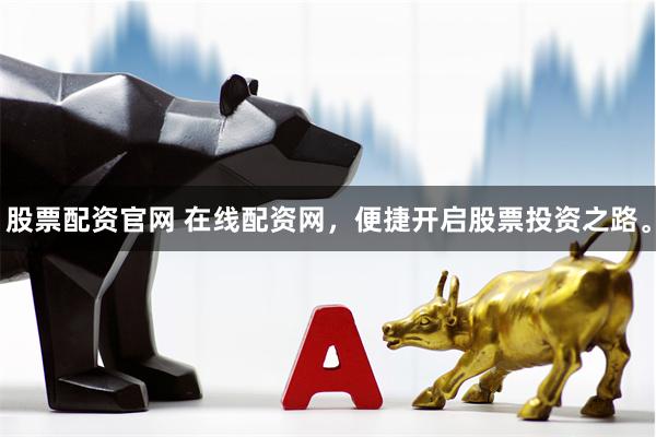 股票配资官网 在线配资网，便捷开启股票投资之路。