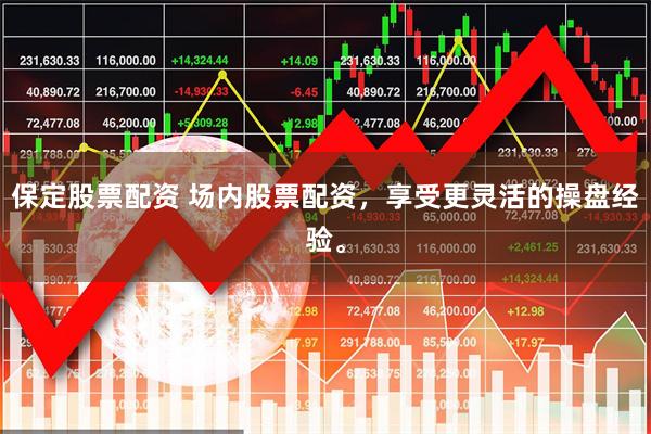保定股票配资 场内股票配资，享受更灵活的操盘经验。
