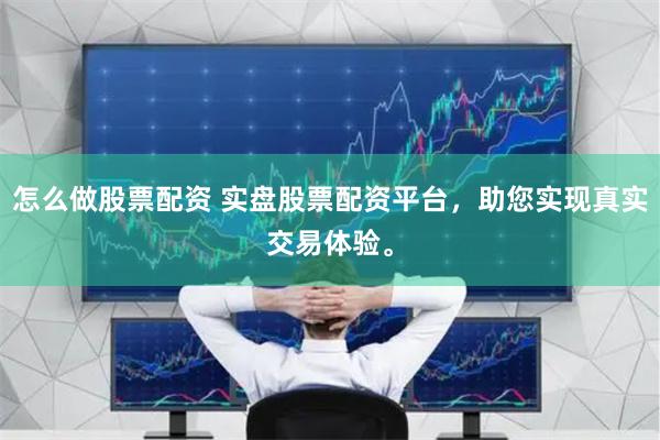 怎么做股票配资 实盘股票配资平台，助您实现真实交易体验。