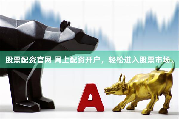 股票配资官网 网上配资开户，轻松进入股票市场。