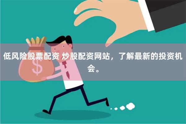 低风险股票配资 炒股配资网站，了解最新的投资机会。