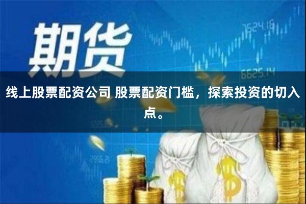 线上股票配资公司 股票配资门槛，探索投资的切入点。