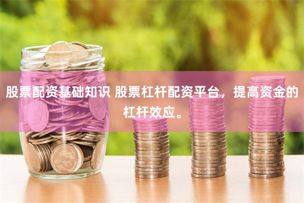 股票配资基础知识 股票杠杆配资平台，提高资金的杠杆效应。