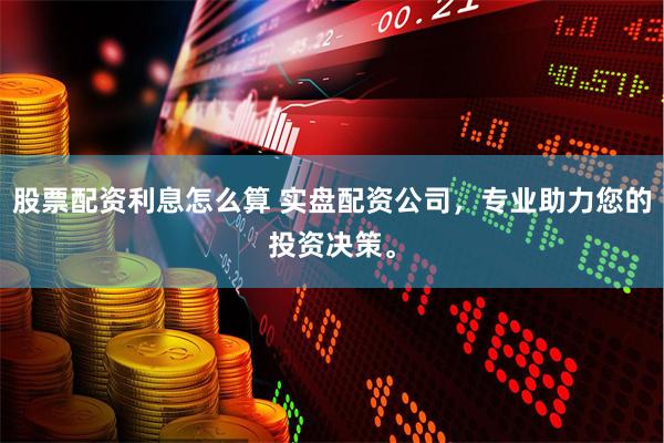 股票配资利息怎么算 实盘配资公司，专业助力您的投资决策。