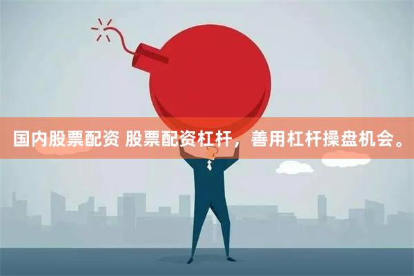 国内股票配资 股票配资杠杆，善用杠杆操盘机会。