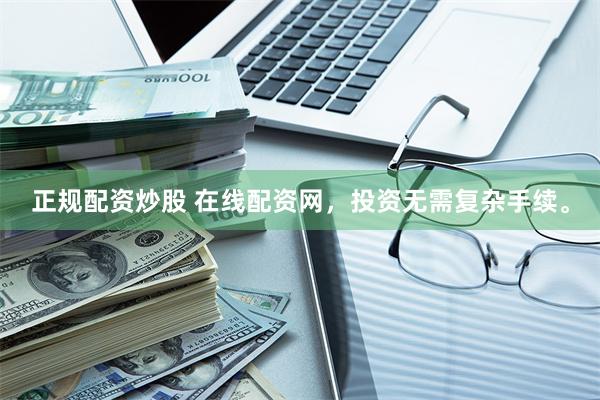 正规配资炒股 在线配资网，投资无需复杂手续。