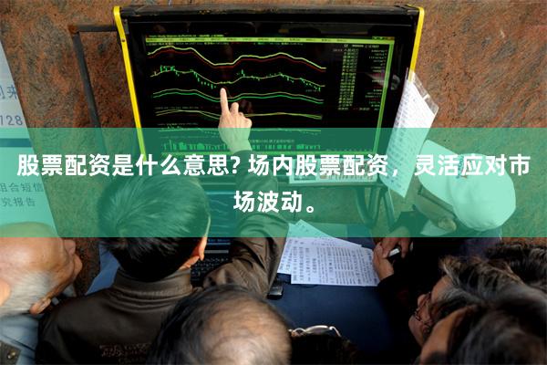 股票配资是什么意思? 场内股票配资，灵活应对市场波动。