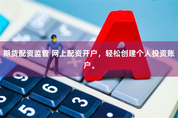 期货配资监管 网上配资开户，轻松创建个人投资账户。