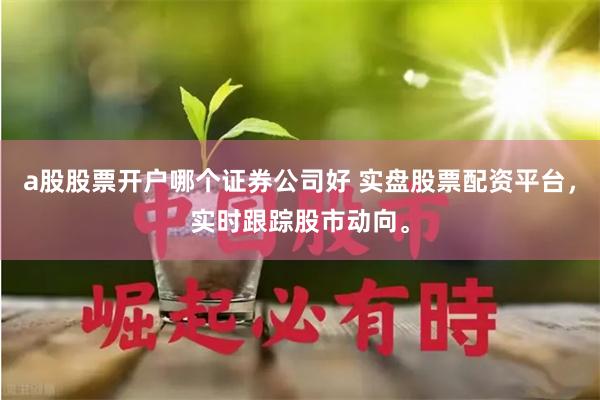 a股股票开户哪个证券公司好 实盘股票配资平台，实时跟踪股市动向。