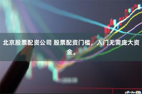 北京股票配资公司 股票配资门槛，入门无需庞大资金。