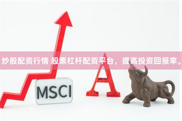 炒股配资行情 股票杠杆配资平台，提高投资回报率。