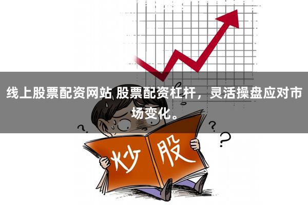 线上股票配资网站 股票配资杠杆，灵活操盘应对市场变化。