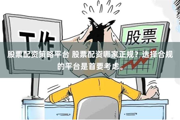 股票配资策略平台 股票配资哪家正规？选择合规的平台是首要考虑。