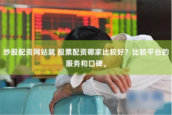 炒股配资网站就 股票配资哪家比较好？比较平台的服务和口碑。