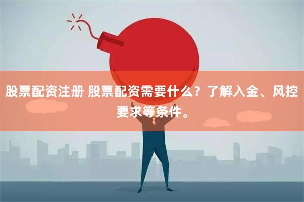 股票配资注册 股票配资需要什么？了解入金、风控要求等条件。