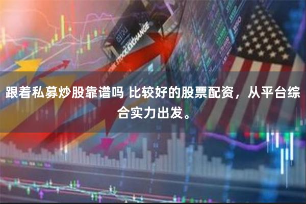跟着私募炒股靠谱吗 比较好的股票配资，从平台综合实力出发。
