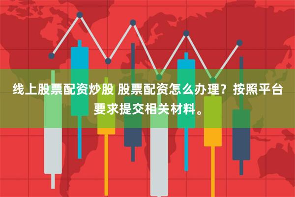 线上股票配资炒股 股票配资怎么办理？按照平台要求提交相关材料。