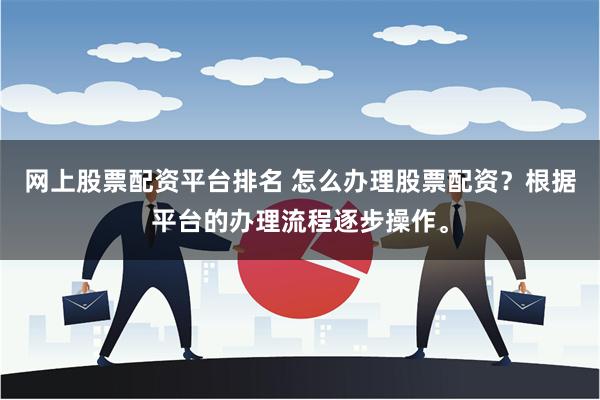 网上股票配资平台排名 怎么办理股票配资？根据平台的办理流程逐步操作。