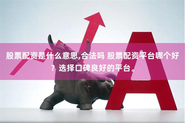 股票配资是什么意思,合法吗 股票配资平台哪个好？选择口碑良好的平台。