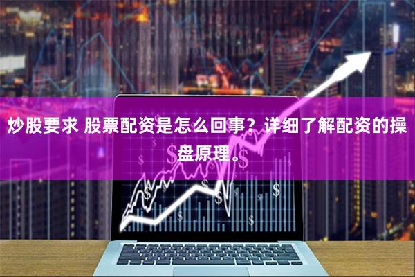 炒股要求 股票配资是怎么回事？详细了解配资的操盘原理。