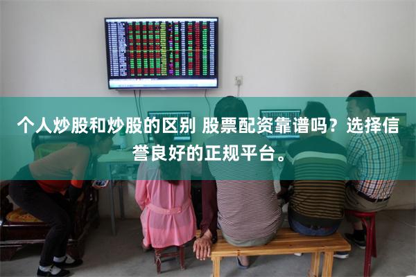 个人炒股和炒股的区别 股票配资靠谱吗？选择信誉良好的正规平台。