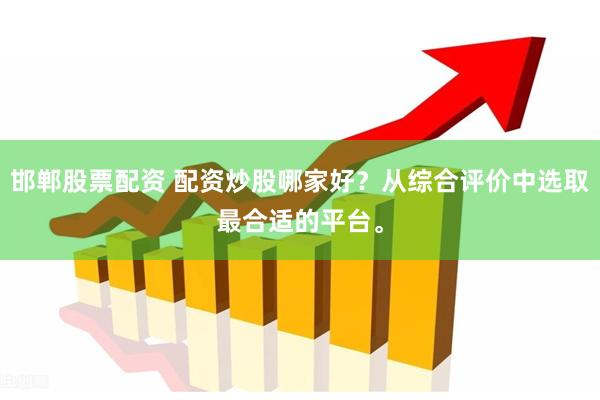 邯郸股票配资 配资炒股哪家好？从综合评价中选取最合适的平台。