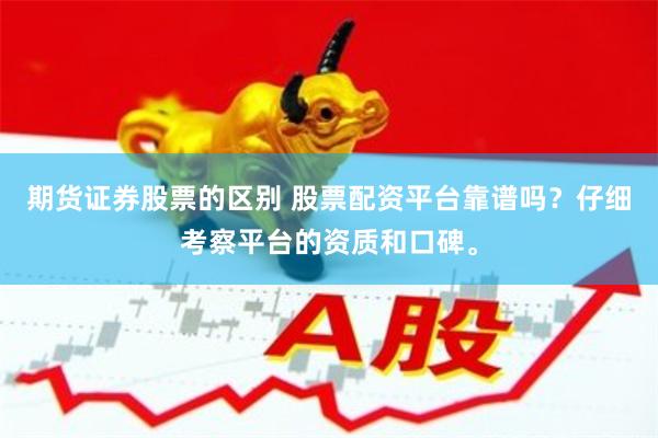 期货证券股票的区别 股票配资平台靠谱吗？仔细考察平台的资质和口碑。