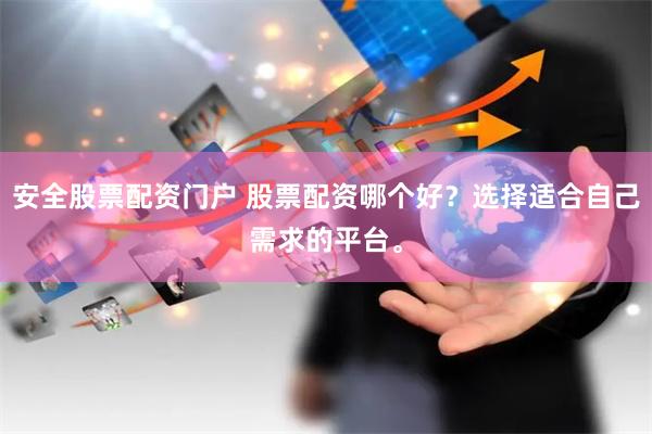安全股票配资门户 股票配资哪个好？选择适合自己需求的平台。