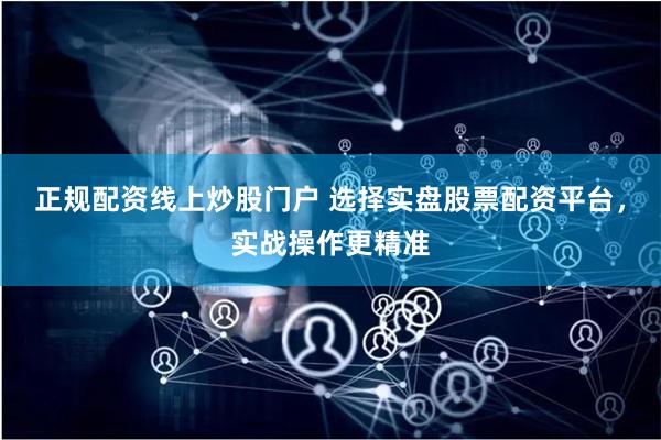 正规配资线上炒股门户 选择实盘股票配资平台，实战操作更精准