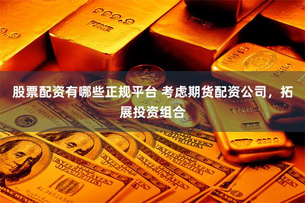 股票配资有哪些正规平台 考虑期货配资公司，拓展投资组合