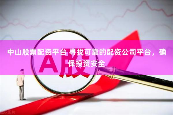 中山股票配资平台 寻找可靠的配资公司平台，确保投资安全