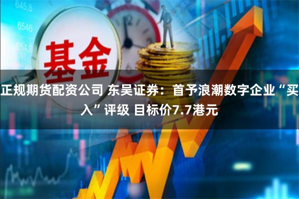 正规期货配资公司 东吴证券：首予浪潮数字企业“买入”评级 目标价7.7港元