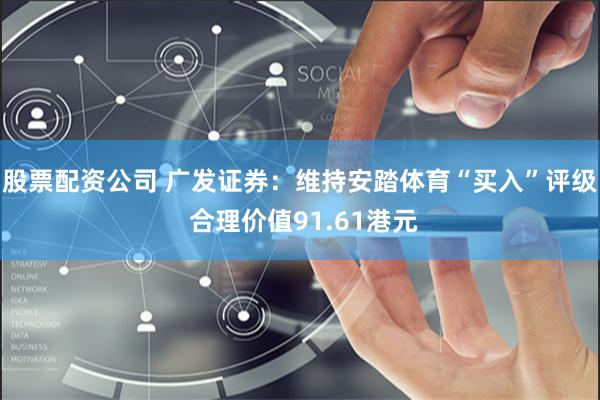 股票配资公司 广发证券：维持安踏体育“买入”评级 合理价值91.61港元