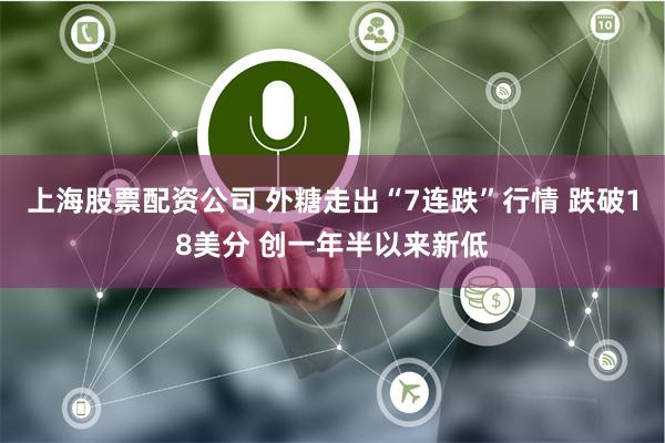 上海股票配资公司 外糖走出“7连跌”行情 跌破18美分 创一年半以来新低