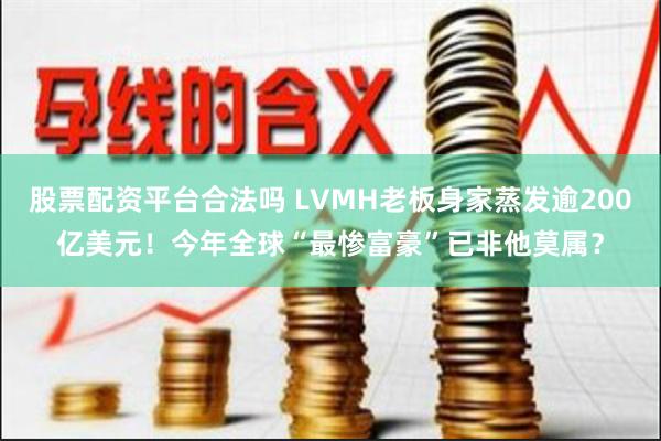 股票配资平台合法吗 LVMH老板身家蒸发逾200亿美元！今年全球“最惨富豪”已非他莫属？