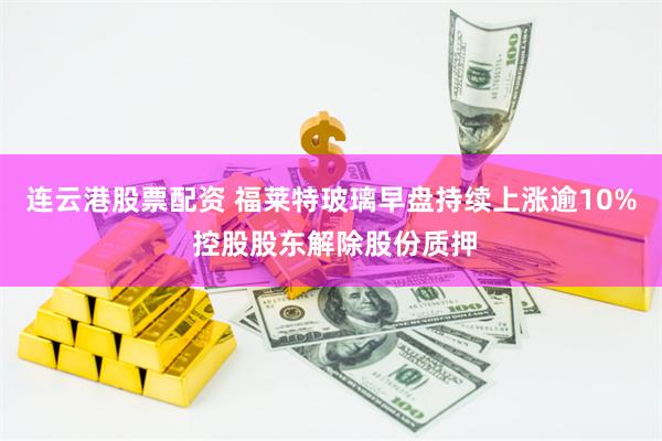 连云港股票配资 福莱特玻璃早盘持续上涨逾10% 控股股东解除股份质押