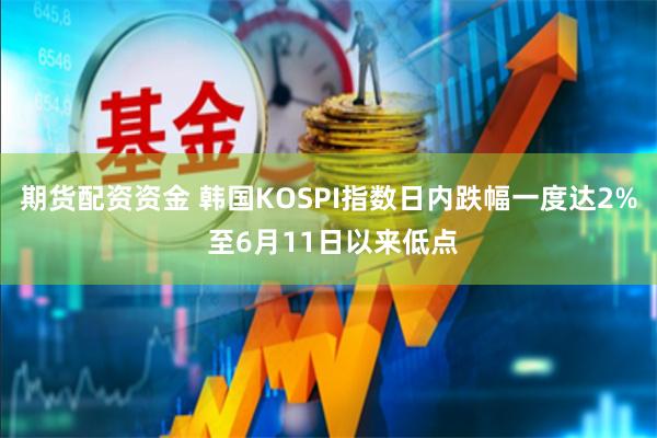 期货配资资金 韩国KOSPI指数日内跌幅一度达2% 至6月11日以来低点