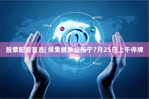 股票配资首选| 保集健康公布于7月25日上午停牌