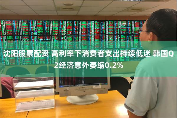 沈阳股票配资 高利率下消费者支出持续低迷 韩国Q2经济意外萎缩0.2%