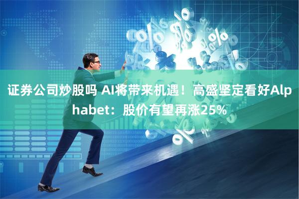 证券公司炒股吗 AI将带来机遇！高盛坚定看好Alphabet：股价有望再涨25%