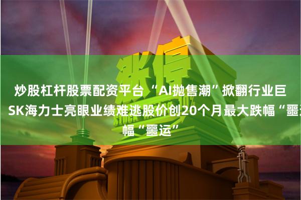 炒股杠杆股票配资平台 “AI抛售潮”掀翻行业巨浪！SK海力士亮眼业绩难逃股价创20个月最大跌幅“噩运”