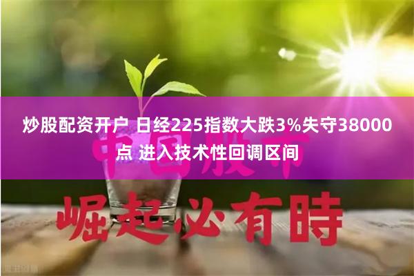 炒股配资开户 日经225指数大跌3%失守38000点 进入技术性回调区间