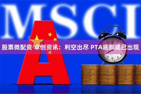 股票微配资 卓创资讯：利空出尽 PTA底部或已出现