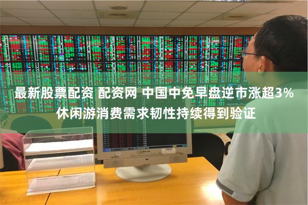 最新股票配资 配资网 中国中免早盘逆市涨超3% 休闲游消费需求韧性持续得到验证