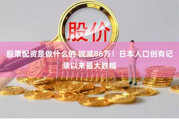 股票配资是做什么的 锐减86万！日本人口创有记录以来最大跌幅