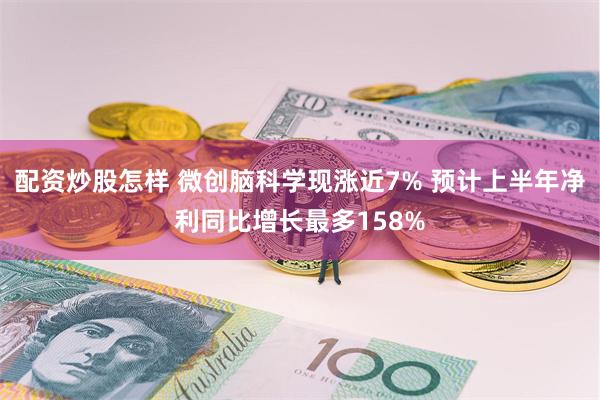 配资炒股怎样 微创脑科学现涨近7% 预计上半年净利同比增长最多158%