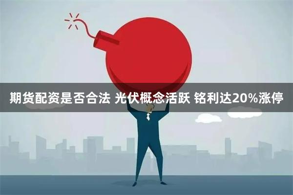 期货配资是否合法 光伏概念活跃 铭利达20%涨停