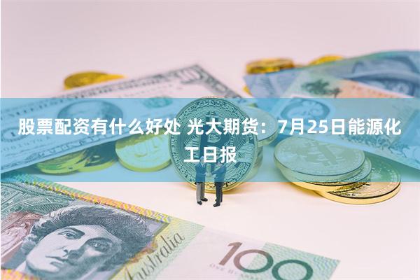 股票配资有什么好处 光大期货：7月25日能源化工日报