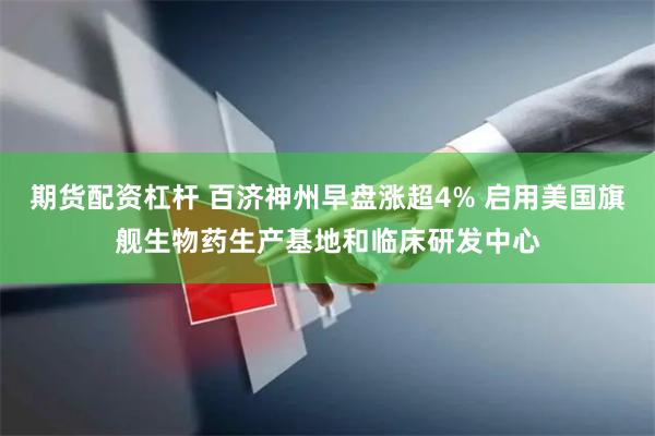 期货配资杠杆 百济神州早盘涨超4% 启用美国旗舰生物药生产基地和临床研发中心