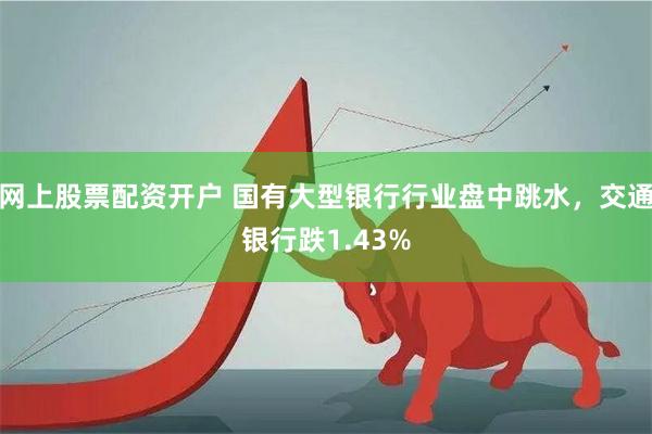 网上股票配资开户 国有大型银行行业盘中跳水，交通银行跌1.43%